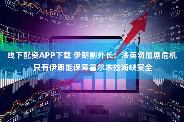 线下配资APP下载 伊朗副外长：法英勿加剧危机 只有伊朗能保障霍尔木兹海峡安全