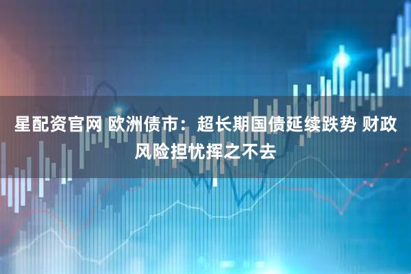 星配资官网 欧洲债市：超长期国债延续跌势 财政风险担忧挥之不去